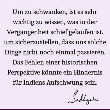 Um zu schwanken, ist es sehr wichtig zu wissen, was in der Vergangenheit schief gelaufen ist. um sicherzustellen, dass uns solche Dinge nicht noch einmal