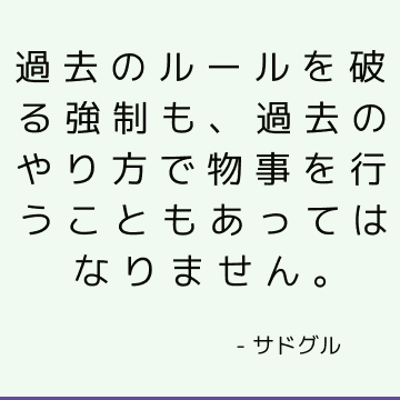 過去のルールを破る強制も、過去のやり方で物事を行うこともあってはなりません。