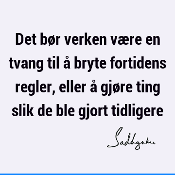 Det bør verken være en tvang til å bryte fortidens regler, eller å gjøre ting slik de ble gjort