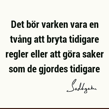 Det bör varken vara en tvång att bryta tidigare regler eller att göra saker som de gjordes