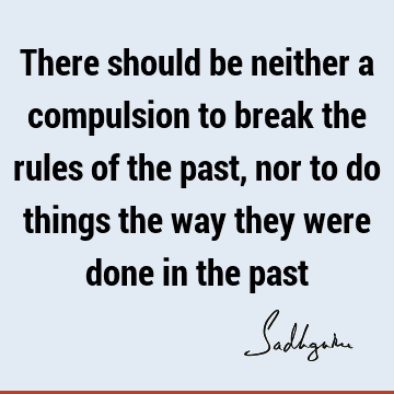 There should be neither a compulsion to break the rules of the past, nor to do things the way they were done in the