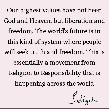 Our highest values have not been God and Heaven, but liberation and freedom. The world