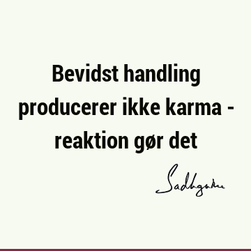 Bevidst handling producerer ikke karma - reaktion gør