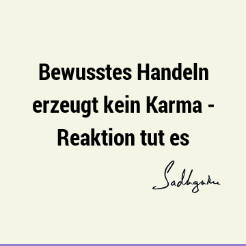 Bewusstes Handeln erzeugt kein Karma - Reaktion tut