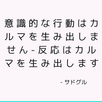 意識的な行動はカルマを生み出しません-反応はカルマを生み出します