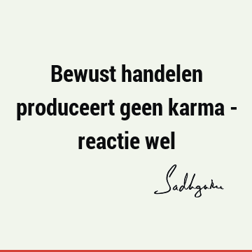 Bewust handelen produceert geen karma - reactie