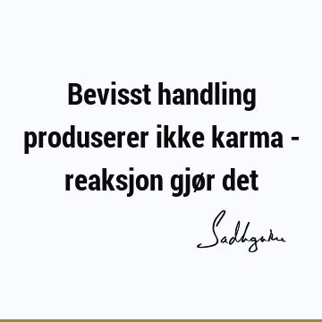 Bevisst handling produserer ikke karma - reaksjon gjør