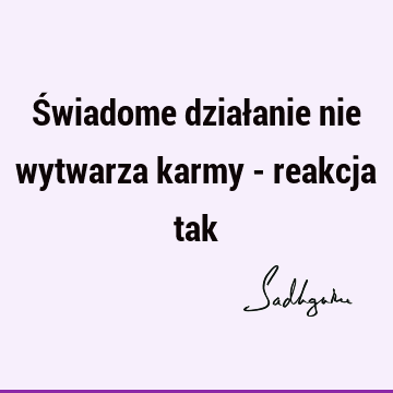 Świadome działanie nie wytwarza karmy - reakcja