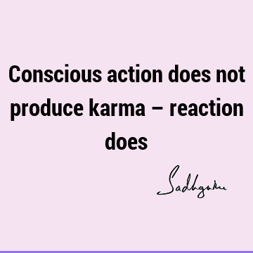 Conscious action does not produce karma – reaction