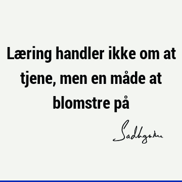 Læring handler ikke om at tjene, men en måde at blomstre på