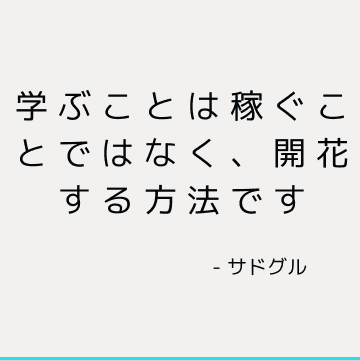 学ぶことは稼ぐことではなく、開花する方法です