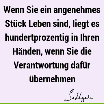 Wenn Sie ein angenehmes Stück Leben sind, liegt es hundertprozentig in Ihren Händen, wenn Sie die Verantwortung dafür ü