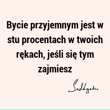 Bycie przyjemnym jest w stu procentach w twoich rękach, jeśli się tym