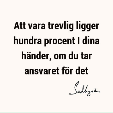 Att vara trevlig ligger hundra procent i dina händer, om du tar ansvaret för