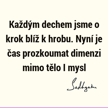 Každým dechem jsme o krok blíž k hrobu. Nyní je čas prozkoumat dimenzi mimo tělo i