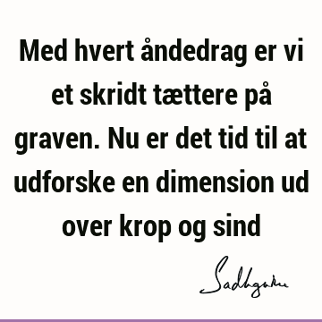 Med hvert åndedrag er vi et skridt tættere på graven. Nu er det tid til at udforske en dimension ud over krop og