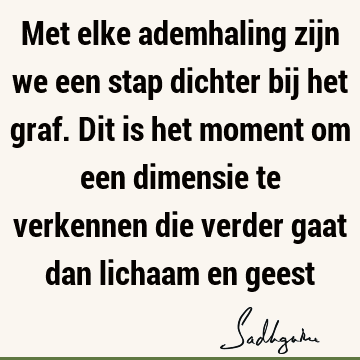 Met elke ademhaling zijn we een stap dichter bij het graf. Dit is het moment om een dimensie te verkennen die verder gaat dan lichaam en