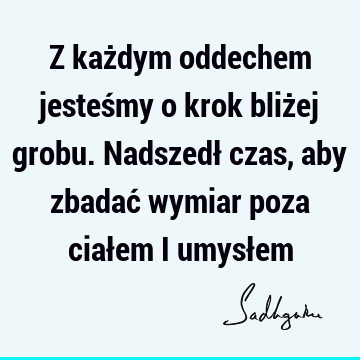 Z każdym oddechem jesteśmy o krok bliżej grobu. Nadszedł czas, aby zbadać wymiar poza ciałem i umysł