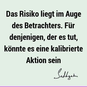 Das Risiko liegt im Auge des Betrachters. Für denjenigen, der es tut, könnte es eine kalibrierte Aktion