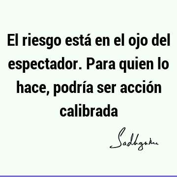 El riesgo está en el ojo del espectador. Para quien lo hace, podría ser acción