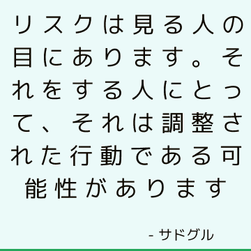 リスクは見る人の目にあります。 それをする人にとって、それは調整された行動である可能性があります