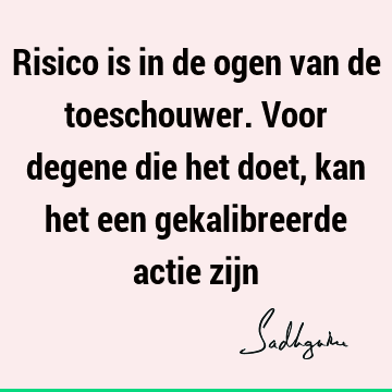 Risico is in de ogen van de toeschouwer. Voor degene die het doet, kan het een gekalibreerde actie