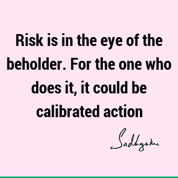 Risk is in the eye of the beholder. For the one who does it, it could be calibrated