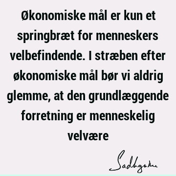 Økonomiske mål er kun et springbræt for menneskers velbefindende. I stræben efter økonomiske mål bør vi aldrig glemme, at den grundlæggende forretning er