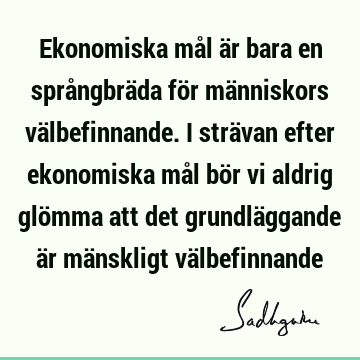 Ekonomiska mål är bara en språngbräda för människors välbefinnande. I strävan efter ekonomiska mål bör vi aldrig glömma att det grundläggande är mänskligt vä