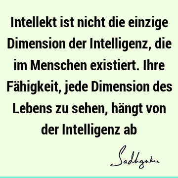 Intellekt ist nicht die einzige Dimension der Intelligenz, die im Menschen existiert. Ihre Fähigkeit, jede Dimension des Lebens zu sehen, hängt von der I