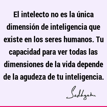 El intelecto no es la única dimensión de inteligencia que existe en los seres humanos. Tu capacidad para ver todas las dimensiones de la vida depende de la