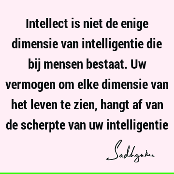 Intellect is niet de enige dimensie van intelligentie die bij mensen bestaat. Uw vermogen om elke dimensie van het leven te zien, hangt af van de scherpte van