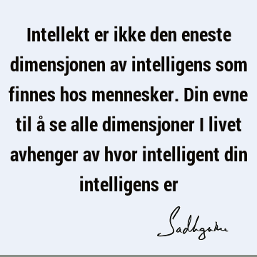 Intellekt er ikke den eneste dimensjonen av intelligens som finnes hos mennesker. Din evne til å se alle dimensjoner i livet avhenger av hvor intelligent din