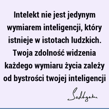 Intelekt nie jest jedynym wymiarem inteligencji, który istnieje w istotach ludzkich. Twoja zdolność widzenia każdego wymiaru życia zależy od bystrości twojej