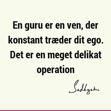 En guru er en ven, der konstant træder dit ego. Det er en meget delikat