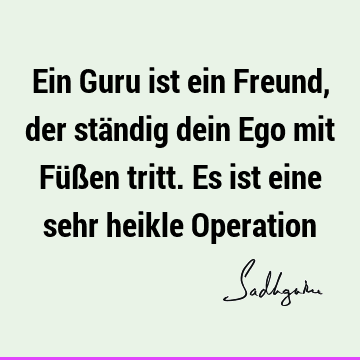 Ein Guru ist ein Freund, der ständig dein Ego mit Füßen tritt. Es ist eine sehr heikle O