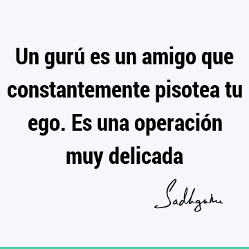 Un gurú es un amigo que constantemente pisotea tu ego. Es una operación muy