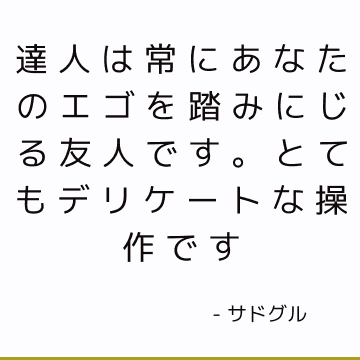 達人は常にあなたのエゴを踏みにじる友人です。 とてもデリケートな操作です