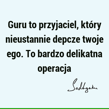 Guru to przyjaciel, który nieustannie depcze twoje ego. To bardzo delikatna