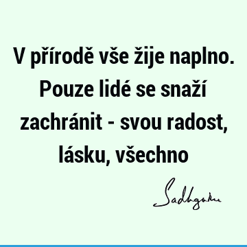 V přírodě vše žije naplno. Pouze lidé se snaží zachránit - svou radost, lásku, vš