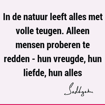 In de natuur leeft alles met volle teugen. Alleen mensen proberen te redden - hun vreugde, hun liefde, hun