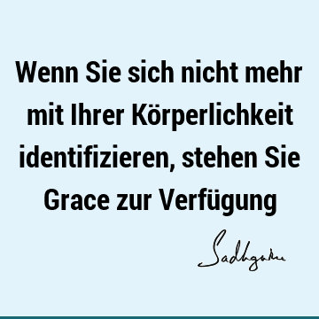 Wenn Sie sich nicht mehr mit Ihrer Körperlichkeit identifizieren, stehen Sie Grace zur Verfü