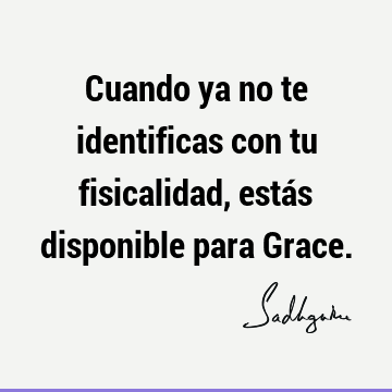 Cuando ya no te identificas con tu fisicalidad, estás disponible para G