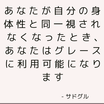 あなたが自分の身体性と同一視されなくなったとき、あなたはグレースに利用可能になります