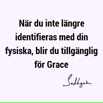 När du inte längre identifieras med din fysiska, blir du tillgänglig för G