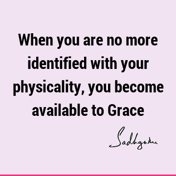 When you are no more identified with your physicality, you become available to G