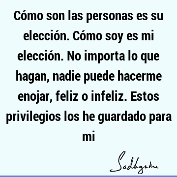 Cómo son las personas es su elección. Cómo soy es mi elección. No importa lo que hagan, nadie puede hacerme enojar, feliz o infeliz. Estos privilegios los he