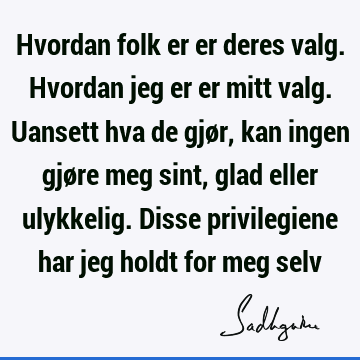 Hvordan folk er er deres valg. Hvordan jeg er er mitt valg. Uansett hva de gjør, kan ingen gjøre meg sint, glad eller ulykkelig. Disse privilegiene har jeg