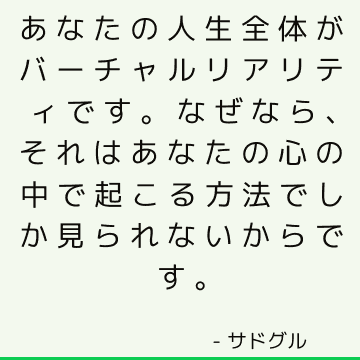 あなたの人生全体がバーチャルリアリティです。なぜなら、それはあなたの心の中で起こる方法でしか見られないからです。