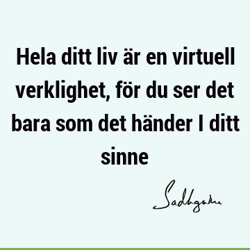 Hela ditt liv är en virtuell verklighet, för du ser det bara som det händer i ditt